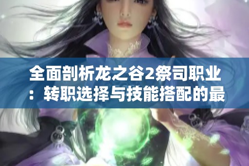 全面剖析龙之谷2祭司职业：转职选择与技能搭配的最佳攻略