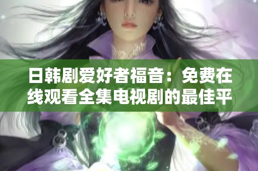日韩剧爱好者福音：免费在线观看全集电视剧的最佳平台推荐
