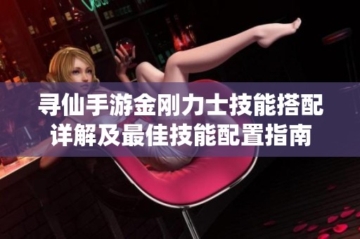 寻仙手游金刚力士技能搭配详解及最佳技能配置指南