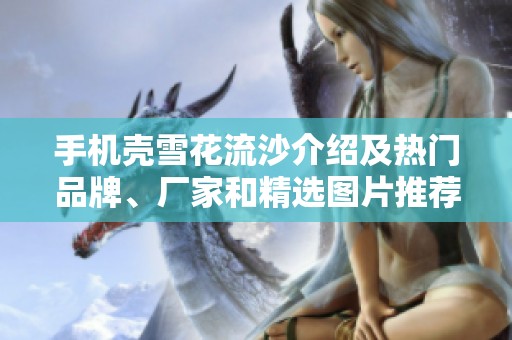 手机壳雪花流沙介绍及热门品牌、厂家和精选图片推荐