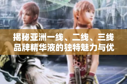 揭秘亚洲一线、二线、三线品牌精华液的独特魅力与优劣对比