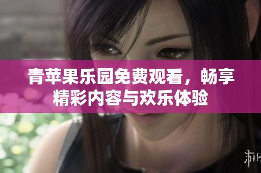 青苹果乐园免费观看，畅享精彩内容与欢乐体验