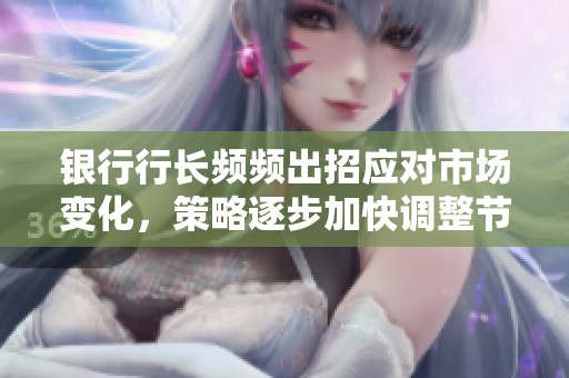 银行行长频频出招应对市场变化，策略逐步加快调整节奏