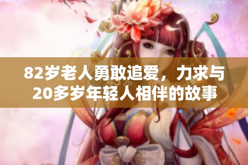 82岁老人勇敢追爱，力求与20多岁年轻人相伴的故事