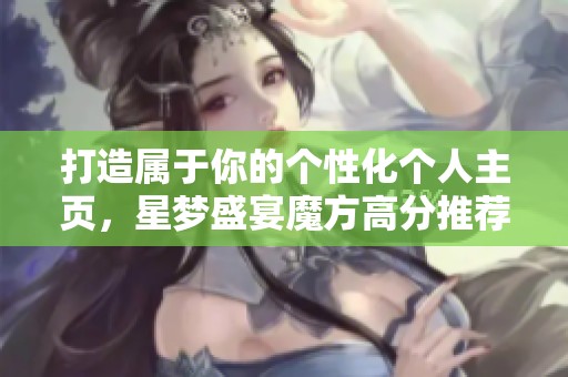打造属于你的个性化个人主页，星梦盛宴魔方高分推荐指南