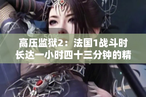 高压监狱2：法国1战斗时长达一小时四十三分钟的精彩回顾