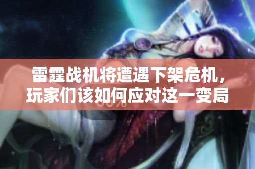 雷霆战机将遭遇下架危机，玩家们该如何应对这一变局？
