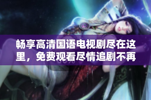 畅享高清国语电视剧尽在这里，免费观看尽情追剧不再苦恼