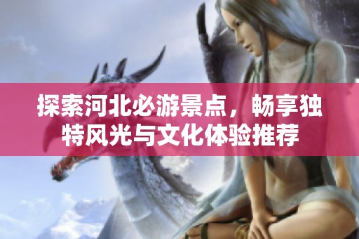 探索河北必游景点，畅享独特风光与文化体验推荐