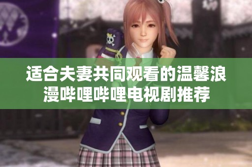 适合夫妻共同观看的温馨浪漫哔哩哔哩电视剧推荐