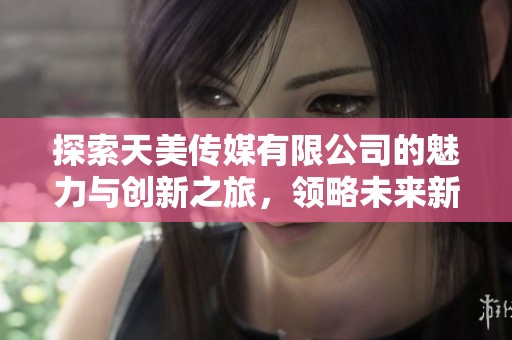 探索天美传媒有限公司的魅力与创新之旅，领略未来新视界