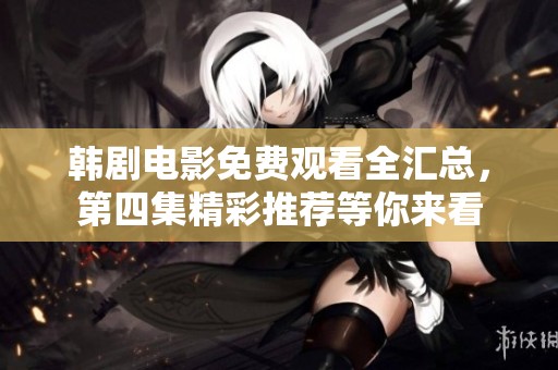 韩剧电影免费观看全汇总，第四集精彩推荐等你来看