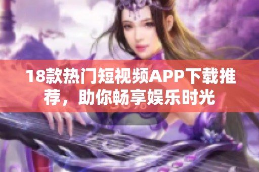 18款热门短视频APP下载推荐，助你畅享娱乐时光