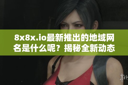 8x8x.io最新推出的地域网名是什么呢？揭秘全新动态！