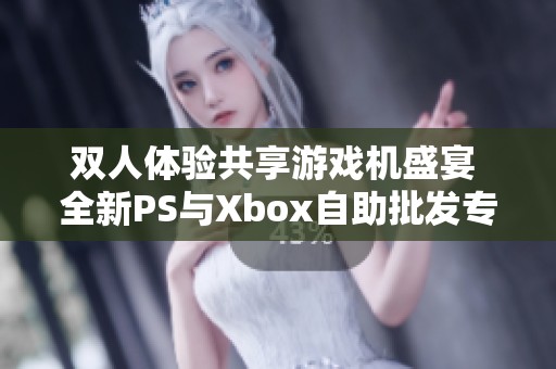 双人体验共享游戏机盛宴 全新PS与Xbox自助批发专区震撼上线
