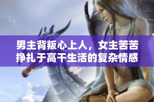 男主背叛心上人，女主苦苦挣扎于高干生活的复杂情感游戏