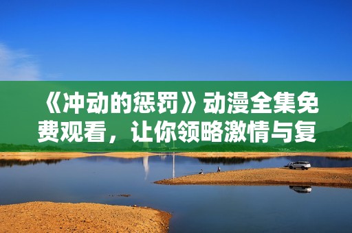 《冲动的惩罚》动漫全集免费观看，让你领略激情与复仇的故事