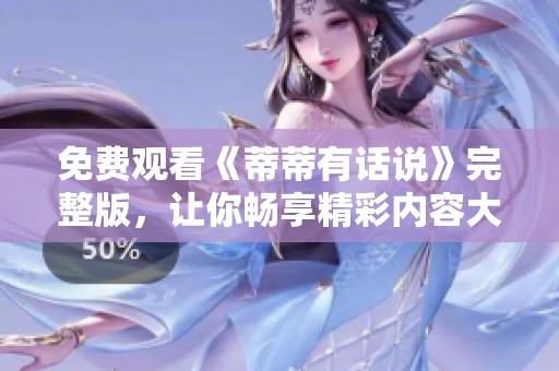 免费观看《蒂蒂有话说》完整版，让你畅享精彩内容大放送