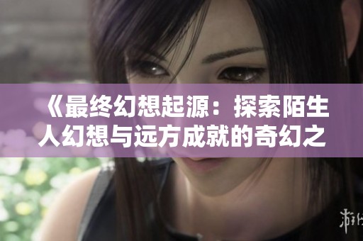 《最终幻想起源：探索陌生人幻想与远方成就的奇幻之旅》