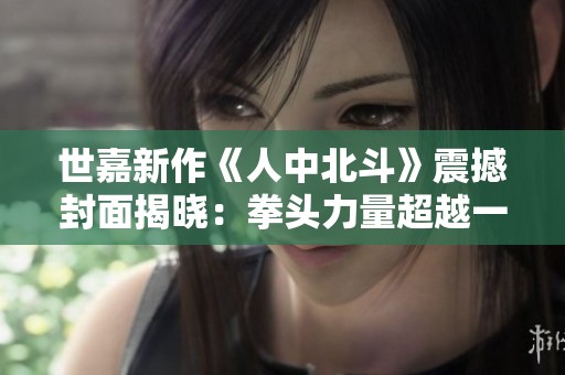 世嘉新作《人中北斗》震撼封面揭晓：拳头力量超越一切期待