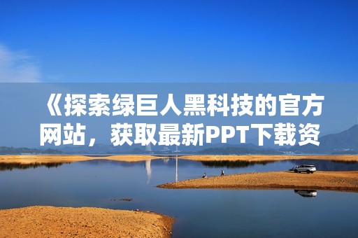 《探索绿巨人黑科技的官方网站，获取最新PPT下载资源》