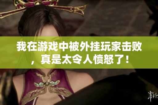 我在游戏中被外挂玩家击败，真是太令人愤怒了！
