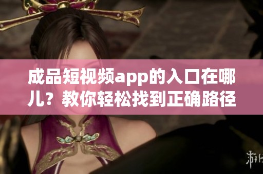 成品短视频app的入口在哪儿？教你轻松找到正确路径