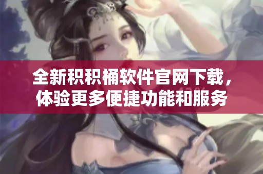 全新积积桶软件官网下载，体验更多便捷功能和服务