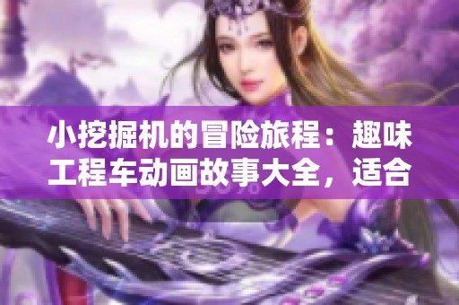 小挖掘机的冒险旅程：趣味工程车动画故事大全，适合3-6岁儿童欣赏