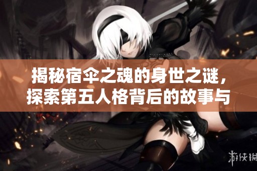 揭秘宿伞之魂的身世之谜，探索第五人格背后的故事与秘密