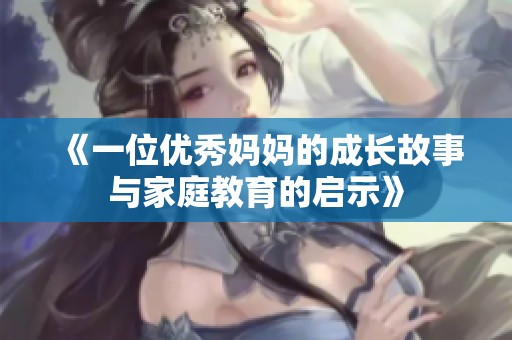 《一位优秀妈妈的成长故事与家庭教育的启示》