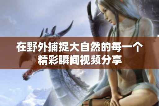 在野外捕捉大自然的每一个精彩瞬间视频分享