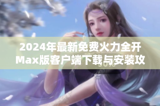 2024年最新免费火力全开Max版客户端下载与安装攻略分享