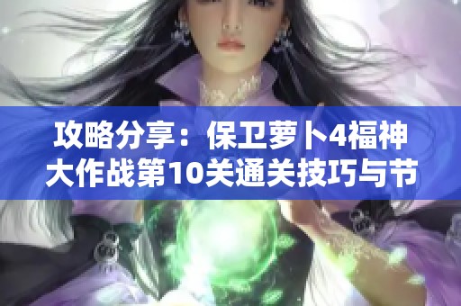 攻略分享：保卫萝卜4福神大作战第10关通关技巧与节日活动解析
