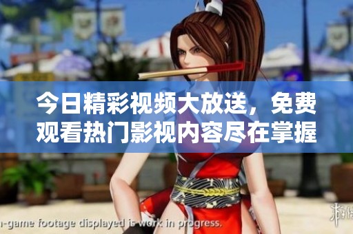 今日精彩视频大放送，免费观看热门影视内容尽在掌握