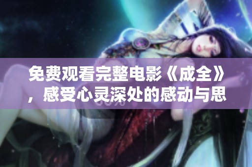 免费观看完整电影《成全》，感受心灵深处的感动与思考