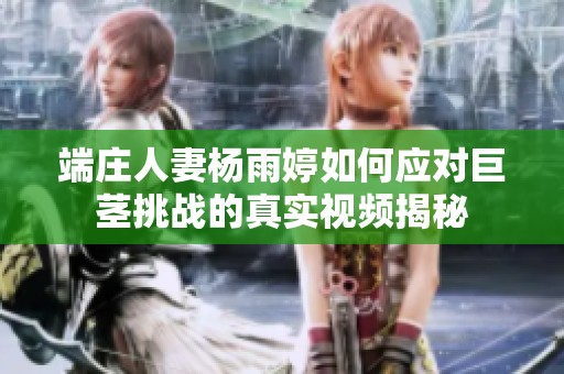 端庄人妻杨雨婷如何应对巨茎挑战的真实视频揭秘