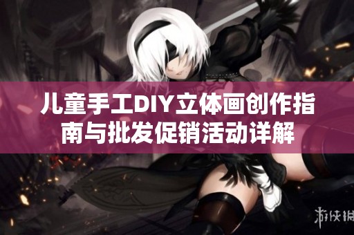 儿童手工DIY立体画创作指南与批发促销活动详解
