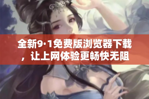 全新9·1免费版浏览器下载，让上网体验更畅快无阻