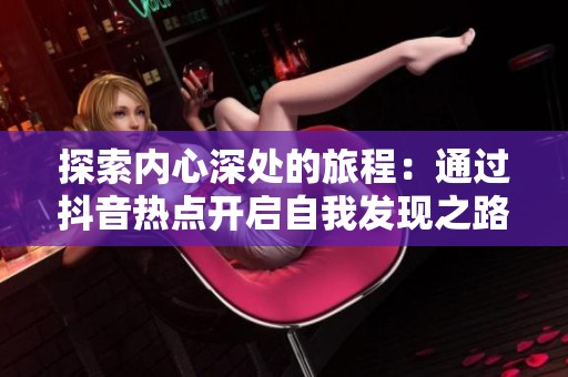 探索内心深处的旅程：通过抖音热点开启自我发现之路