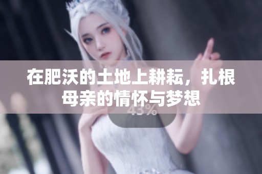 在肥沃的土地上耕耘，扎根母亲的情怀与梦想