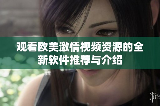 观看欧美激情视频资源的全新软件推荐与介绍