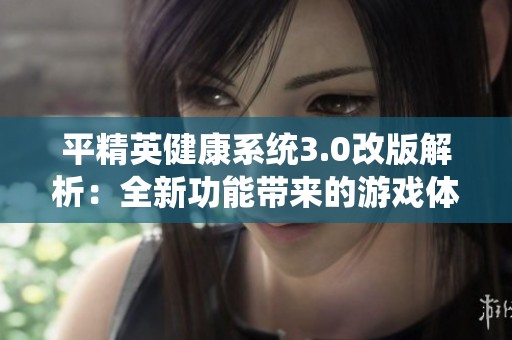 平精英健康系统3.0改版解析：全新功能带来的游戏体验提升