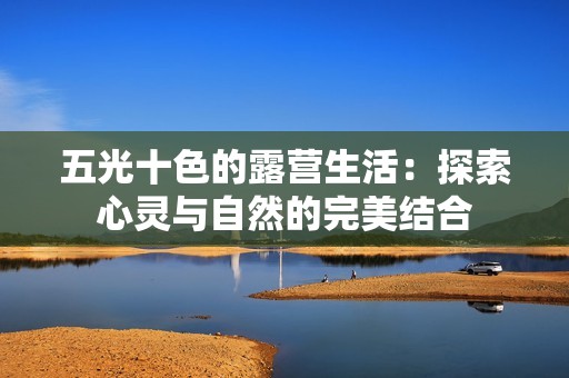 五光十色的露营生活：探索心灵与自然的完美结合