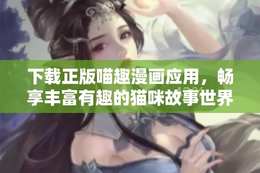 下载正版喵趣漫画应用，畅享丰富有趣的猫咪故事世界