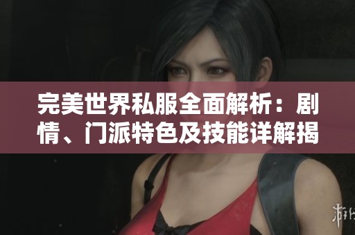 完美世界私服全面解析：剧情、门派特色及技能详解揭秘
