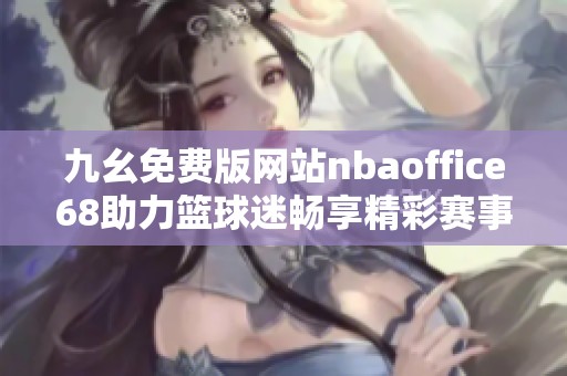 九幺免费版网站nbaoffice68助力篮球迷畅享精彩赛事体验