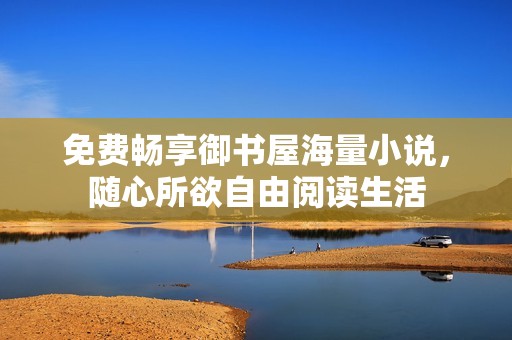 免费畅享御书屋海量小说，随心所欲自由阅读生活
