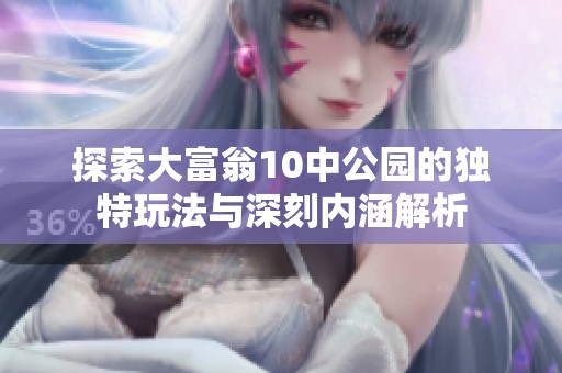 探索大富翁10中公园的独特玩法与深刻内涵解析