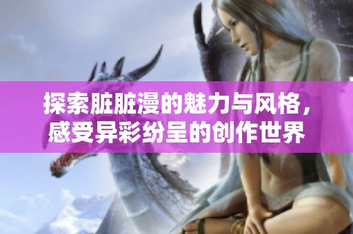 探索脏脏漫的魅力与风格，感受异彩纷呈的创作世界